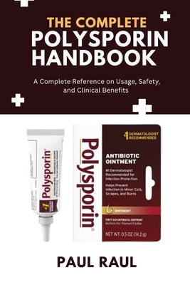 The Complete Polysporin Handbook: A Complete Reference on Usage, Safety, and Clinical Benefits by Raul, Paul