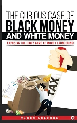 The Curious Case of Black Money and White Money: Exposing the Dirty Game of Money Laundering! by Varun Chandna