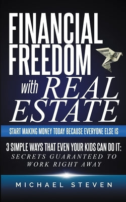 Financial Freedom With Real Estate: Start Making Money Today Because Everyone Else Is: 3 Simple Ways That Even Your Kids Can Do It: Secrets Guaranteed by Steven, Michael