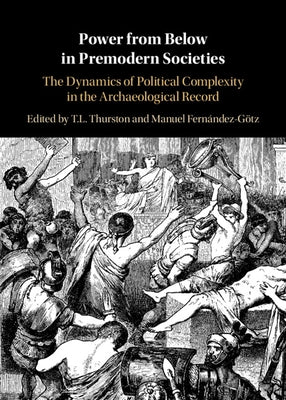 Power from Below in Premodern Societies: The Dynamics of Political Complexity in the Archaeological Record by Thurston, T. L.