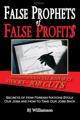 False Prophets of False Profits: Secrets of How Foreign Nations Stole Our Jobs and How to Take Our Jobs Back by Williamson, Bj