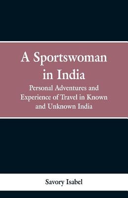 A sportswoman in India: personal adventures and experiences of travel in known and unknown India by Savory, Isabel
