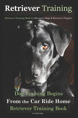 Retriever Training, Retriever Training Book for Retriever Dogs & Retriever Puppies: Dog Training Begins From the Car Ride Home, Retriever Training Boo by Naiyn, Doug K.