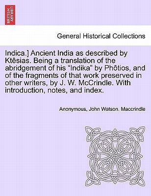 Indica.] Ancient India as described by Kt黌ias. Being a translation of the abridgement of his "Indika" by Phios, and of the fragments of that work p by Anonymous