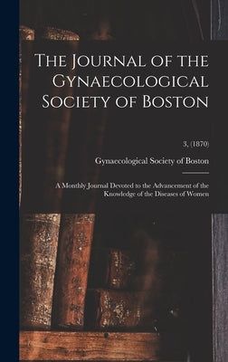 The Journal of the Gynaecological Society of Boston: a Monthly Journal Devoted to the Advancement of the Knowledge of the Diseases of Women; 3, (1870) by Gynaecological Society of Boston