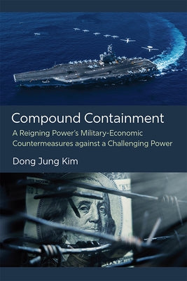 Compound Containment: A Reigning Power's Military-Economic Countermeasures Against a Challenging Power by Kim, Dong Jung