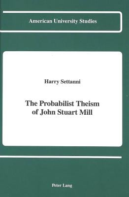 The Probabilist Theism of John Stuart Mill by Settanni, Harry Eugene