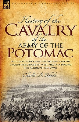 History of the Cavalry of the Army of the Potomac: Including Pope's Army of Virginia and the Cavalry Operations in West Virginia During the American C by Rhodes, Charles D.