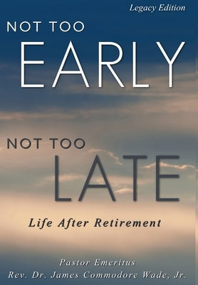 Not Too Early, Not Too Late Legacy Edition: Life After Retirement by Wade, James C.