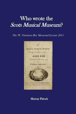 Who Wrote the Scots Musical Museum?: Challenging Editorial Practice in the Presence of Authorial Absence by Pittock, Murray