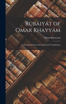 Rubáiyát of Omar Khayyám: A Paraphrase From Several Literal Translations by Khayyam, Omar