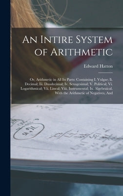 An Intire System of Arithmetic: Or, Arithmetic in All Its Parts: Containing I. Vulgar; Ii. Decimal; Iii. Duodecimal; Iv. Sexagesimal; V. Political; Vi by Hatton, Edward