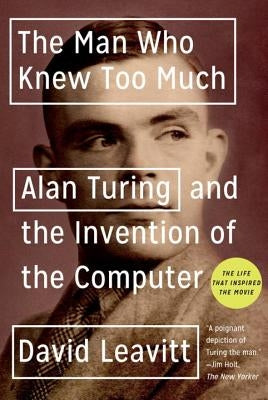The Man Who Knew Too Much: Alan Turing and the Invention of the Computer by Leavitt, David