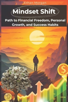 Mindset Shift: Unlock Your Path to Financial Freedom, Personal Growth, and Success Habits: Transform Your Habits, Boost Productivity, by Morgan, Ethan