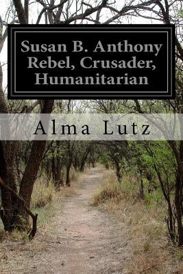 Susan B. Anthony Rebel, Crusader, Humanitarian by Lutz, Alma