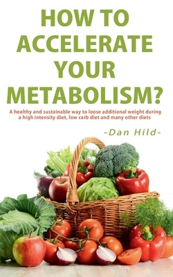 How to Accelerate Your Metabolism?: A healthy and sustainable way to lose additional weight during a high intensity diet, low carb diet and many other by Hild, Dan