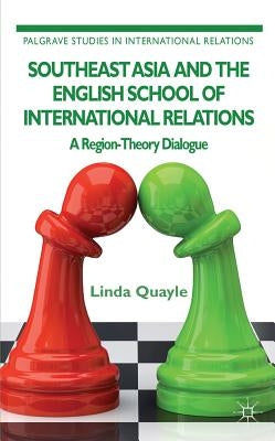 Southeast Asia and the English School of International Relations: A Region-Theory Dialogue by Quayle, L.