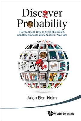 Discover Probability: How to Use It, How to Avoid Misusing It, and How It Affects Every Aspect of Your Life by Ben-Naim, Arieh