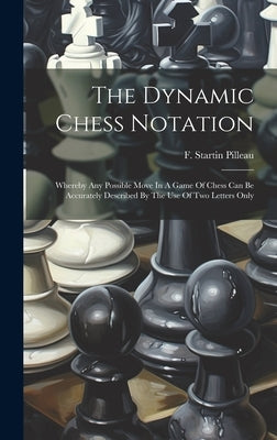 The Dynamic Chess Notation: Whereby Any Possible Move In A Game Of Chess Can Be Accurately Described By The Use Of Two Letters Only by Pilleau, F. Startin