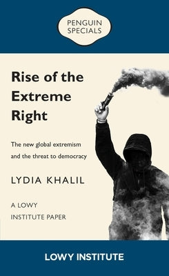 Rise of the Extreme Right: A Lowy Institute Paper: Penguin Special: The New Global Extremism and the Threat to Democracy by Khalil, Lydia