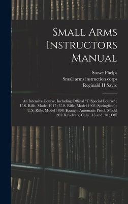 Small Arms Instructors Manual: An Intensive Course, Including Official "C Special Course"; U.S. Rifle, Model 1917; U.S. Rifle, Model 1903 (Springfiel by Corps, Small Arms Instruction