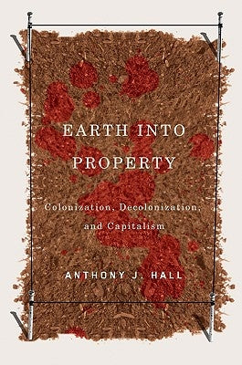Earth Into Property: Colonization, Decolonization, and Capitalism Volume 62 by Hall, Anthony