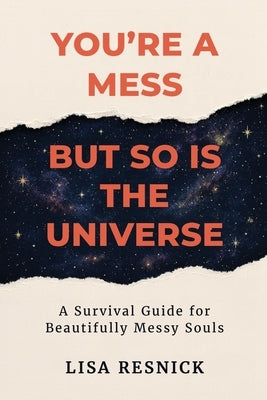 You're a Mess, But So is the Universe: A Survival Guide for Beautifully Messy Souls by Resnick, Lisa