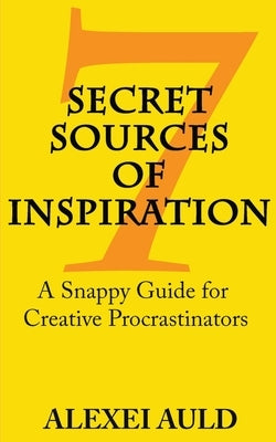 7 Secret Sources of Inspiration: A Snappy Guide for Creative Procrastinators by Auld, Alexei