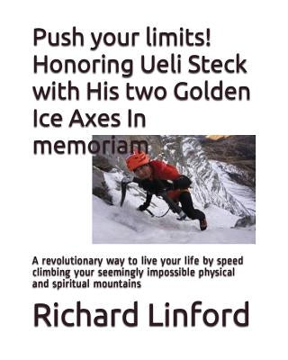 Push your limits! Honoring Ueli Steck with His two Golden Ice Axes In memoriam: A revolutionary way to live your life by speed climbing your seemingly by Linford, Richard W.