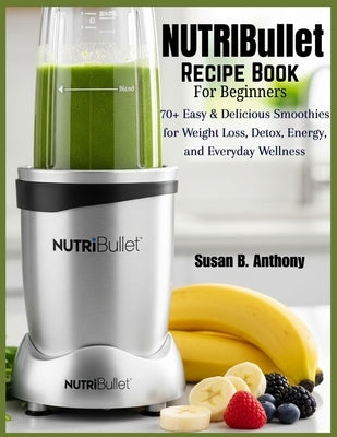 NUTRIBULLET Recipe Book for BEGINNERS: 70+ Easy & Delicious Smoothies for Weight Loss, Detox, Energy, and Everyday Wellness by Anthony, Susan B.
