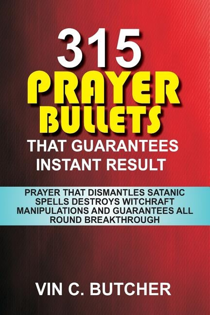 315 Prayer Bullets That Guarantees Instant Result: Prayer That Dismantles Satanic Spells Destroys Witchraft Manipulations And Guarantees All Round Bre by Butcher, Vin C.