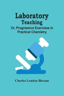 Laboratory Teaching; Or, Progressive Exercises In Practical Chemistry by Loudon Bloxam, Charles