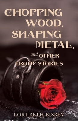 Chopping Wood, Shaping Metal and Other Erotic Stories by Bisbey, Lori Beth