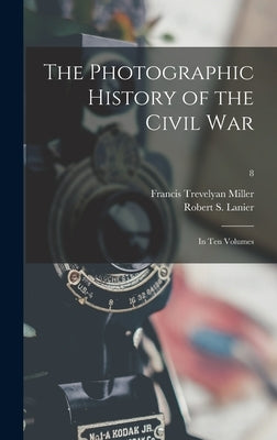 The Photographic History of the Civil War: in Ten Volumes; 8 by Miller, Francis Trevelyan 1877-1959