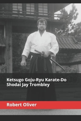 Ketsugo Goju-Ryu Karate-Do - Shodai Jay Trombley by Oliver, Robert