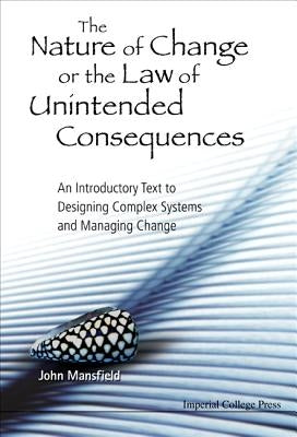 Nature of Change or the Law of Unintended Consequences, The: An Introductory Text to Designing Complex Systems and Managing Change by Mansfield, John