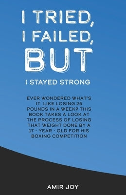 I Tried, I Failed, But I Stayed Strong!: Ever wondered what's it like losing 25 pounds in a week? This book takes a look at the process of losing that by Joy, Amir
