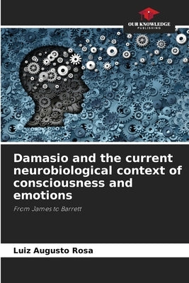 Damasio and the current neurobiological context of consciousness and emotions by Rosa, Luiz Augusto