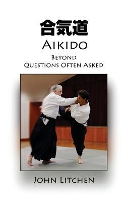 Aikido Beyond Questions Often Asked by Litchen, John