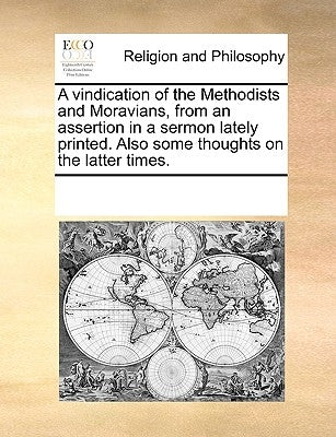 A Vindication of the Methodists and Moravians, from an Assertion in a Sermon Lately Printed. Also Some Thoughts on the Latter Times. by Multiple Contributors