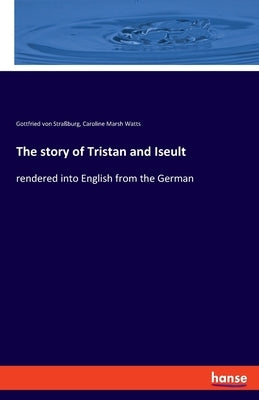 The story of Tristan and Iseult: rendered into English from the German by Straßburg, Gottfried Von