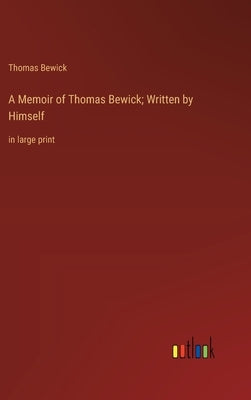 A Memoir of Thomas Bewick; Written by Himself: in large print by Bewick, Thomas