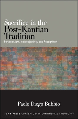 Sacrifice in the Post-Kantian Tradition: Perspectivism, Intersubjectivity, and Recognition by Bubbio, Paolo Diego