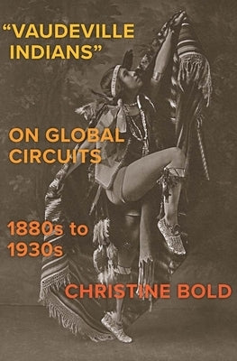 Vaudeville Indians on Global Circuits, 1880s-1930s by Bold, Christine