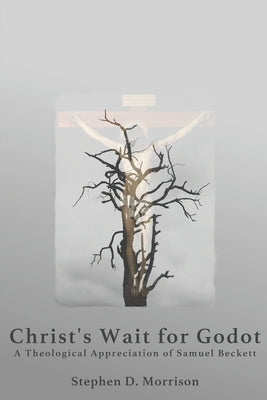 Christ's Wait for Godot: A Theological Appreciation of Samuel Beckett by Morrison, Stephen D.