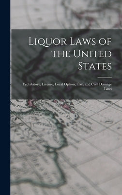 Liquor Laws of the United States: Prohibitory, License, Local Option, Tax, and Civil Damage Laws by Anonymous