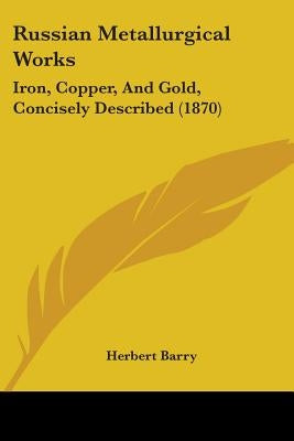Russian Metallurgical Works: Iron, Copper, And Gold, Concisely Described (1870) by Barry, Herbert