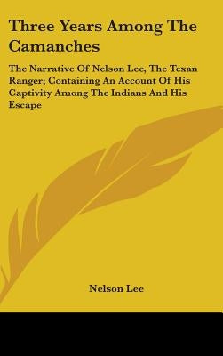 Three Years Among The Camanches: The Narrative Of Nelson Lee, The Texan Ranger; Containing An Account Of His Captivity Among The Indians And His Escap by Lee, Nelson