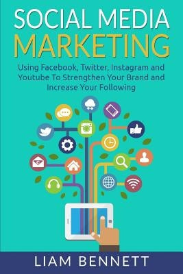 Social Media Marketing: Using Facebook, Twitter, Instagram and Youtube To Strengthen Your Brand and Increase Your Following by Bennett, Liam