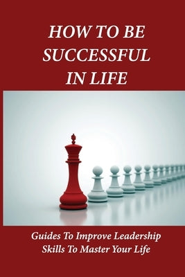 How To Be Successful In Life: Guides To Improve Leadership Skills To Master Your Life: Leadership In Management by Nodine, Warner